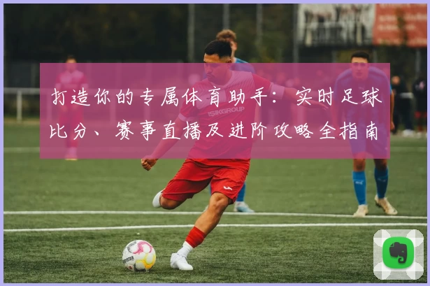 打造你的专属体育助手:实时足球比分、赛事直播及进阶攻略全指南