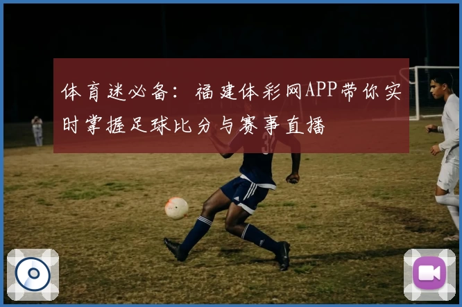体育迷必备：福建体彩网APP带你实时掌握足球比分与赛事直播