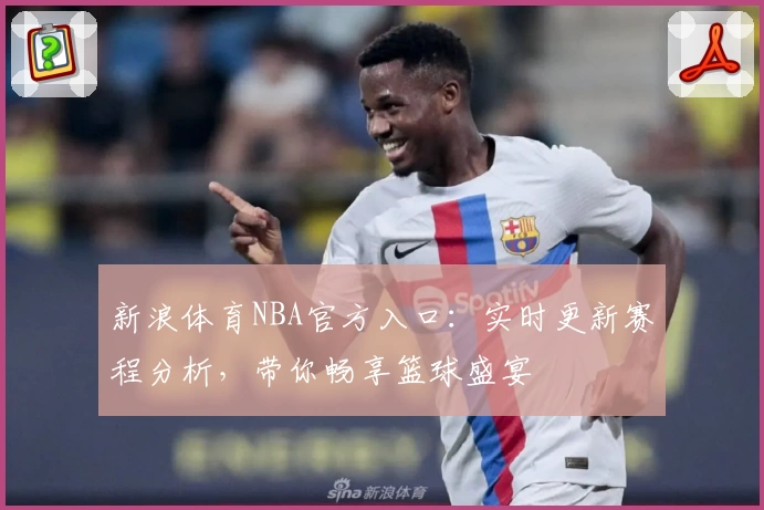 新浪体育NBA官方入口：实时更新赛程分析，带你畅享篮球盛宴