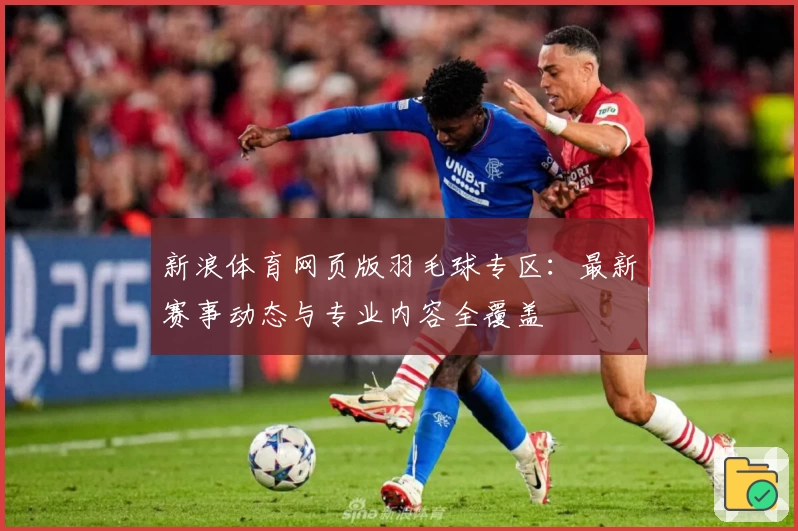 新浪体育网页版羽毛球专区:最新赛事动态与专业内容全覆盖