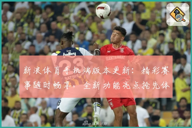 新浪体育手机端版本更新:精彩赛事随时畅享,全新功能亮点抢先体验