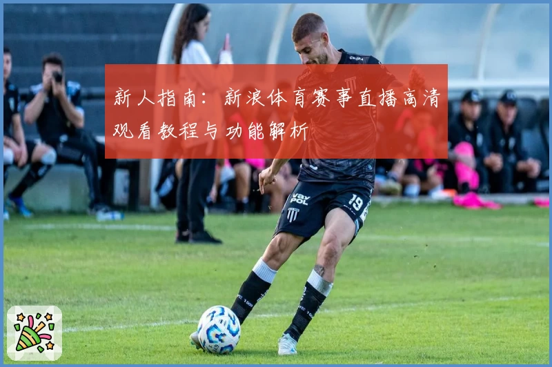 新人指南：新浪体育赛事直播高清观看教程与功能解析