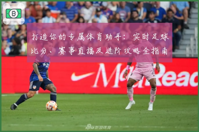打造你的专属体育助手:实时足球比分、赛事直播及进阶攻略全指南