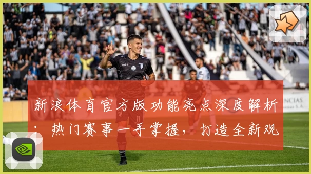 新浪体育官方版功能亮点深度解析：热门赛事一手掌握，打造全新观赛体验