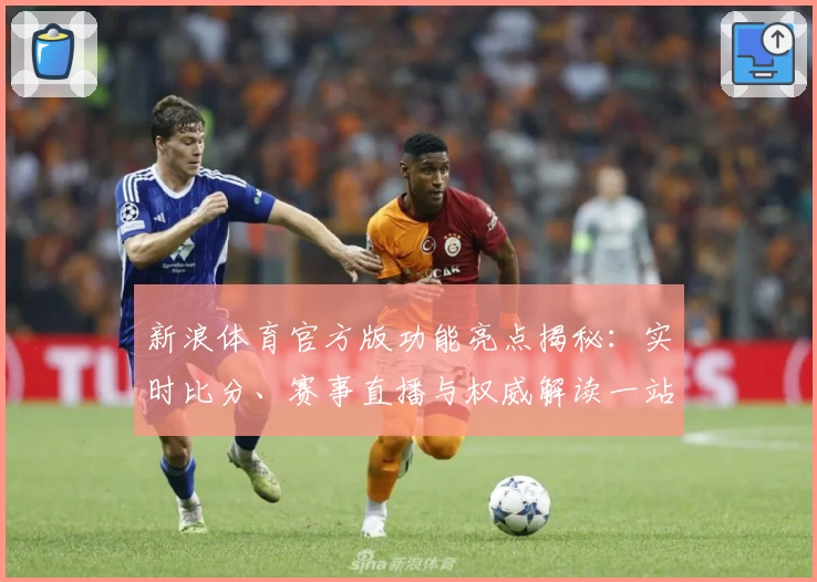 新浪体育官方版功能亮点揭秘：实时比分、赛事直播与权威解读一站式体验