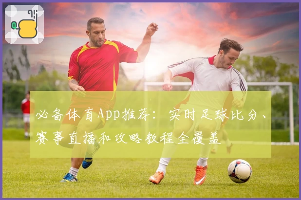 必备体育App推荐:实时足球比分、赛事直播和攻略教程全覆盖