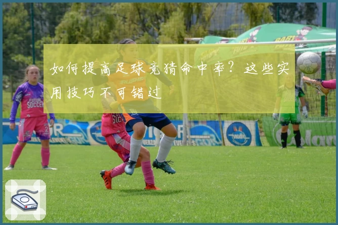 如何提高足球竞猜命中率?这些实用技巧不可错过