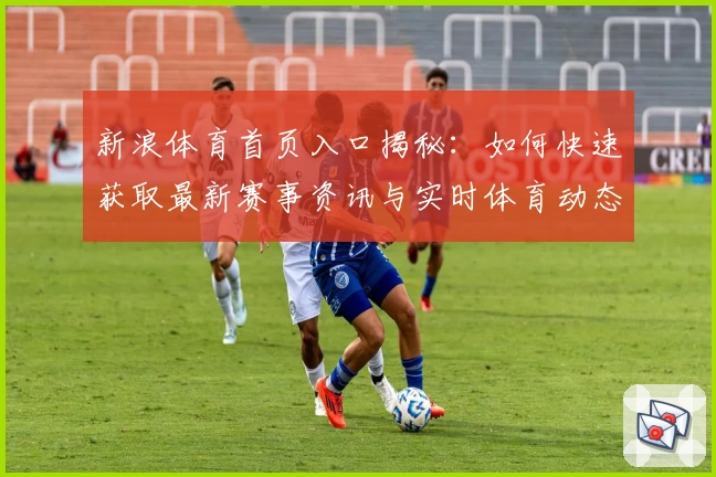 新浪体育首页入口揭秘：如何快速获取最新赛事资讯与实时体育动态