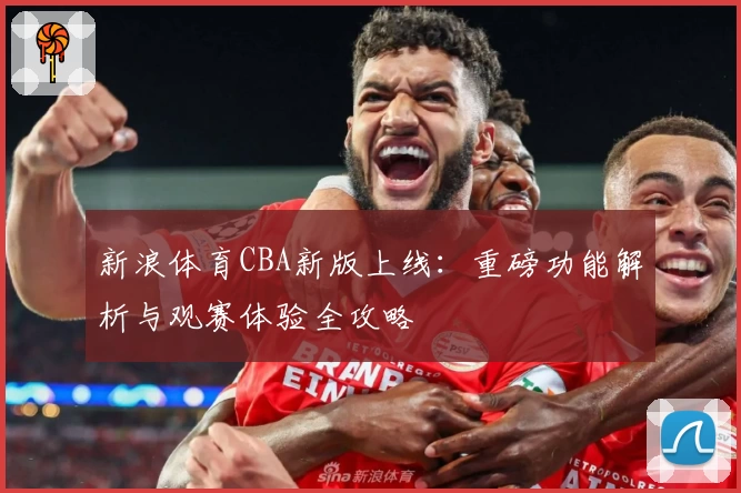 新浪体育CBA新版上线：重磅功能解析与观赛体验全攻略