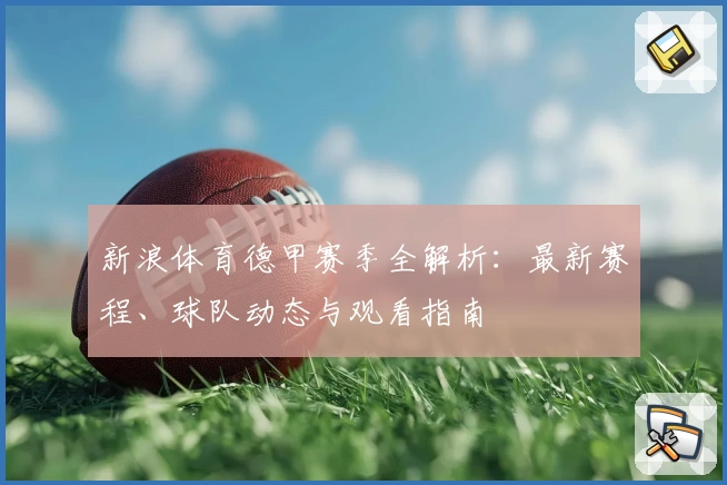 新浪体育德甲赛季全解析：最新赛程、球队动态与观看指南