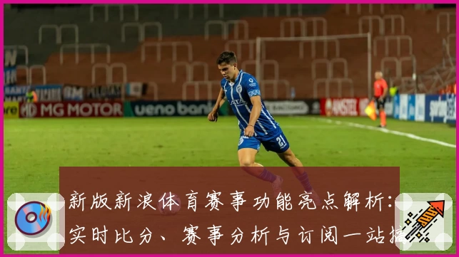 新版新浪体育赛事功能亮点解析：实时比分、赛事分析与订阅一站搞定