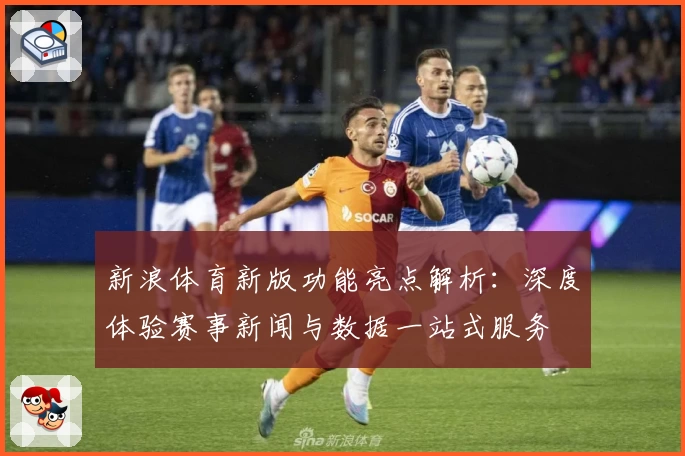 新浪体育新版功能亮点解析：深度体验赛事新闻与数据一站式服务