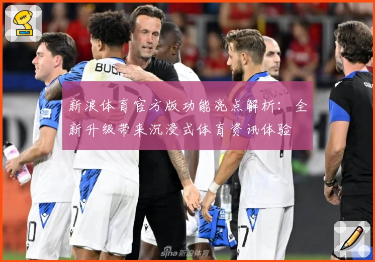 新浪体育官方版功能亮点解析:全新升级带来沉浸式体育资讯体验