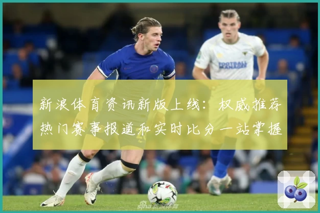 新浪体育资讯新版上线：权威推荐热门赛事报道和实时比分一站掌握