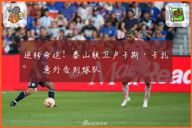 逆转命运!泰山铁卫卢卡斯·卡扎尔意外告别球队