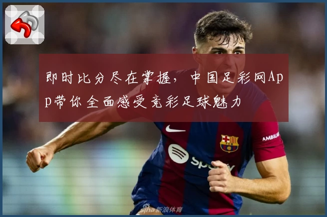 即时比分尽在掌握，中国足彩网App带你全面感受竞彩足球魅力