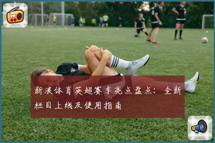 新浪体育英超赛季亮点盘点：全新栏目上线及使用指南