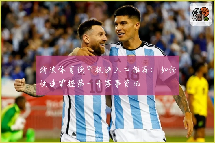 新浪体育德甲极速入口推荐：如何快速掌握第一手赛事资讯