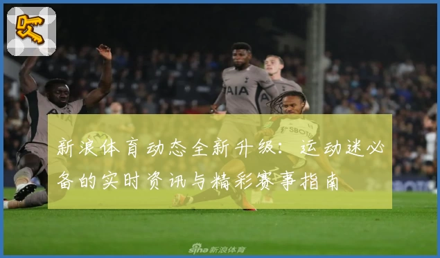 新浪体育动态全新升级:运动迷必备的实时资讯与精彩赛事指南