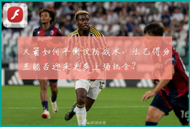 火箭如何平衡攻防战术，法乙得分王能否迎来更多上场机会？
