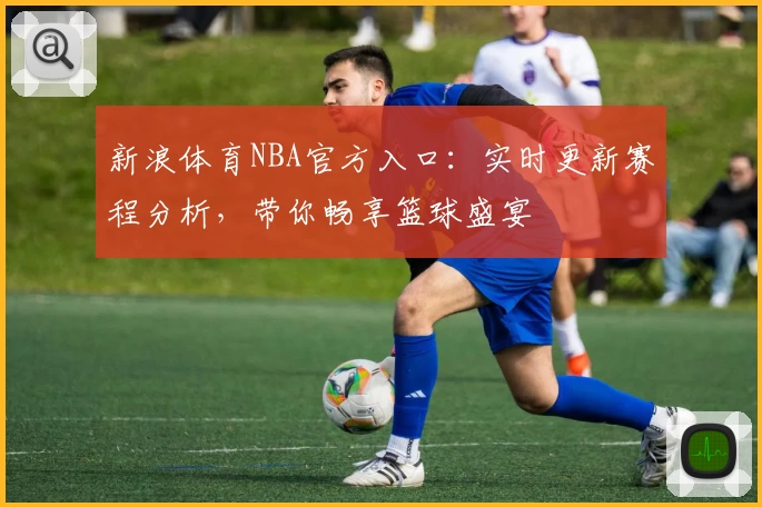 新浪体育NBA官方入口:实时更新赛程分析,带你畅享篮球盛宴