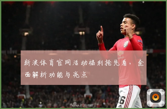 新浪体育官网活动福利抢先看，全面解析功能与亮点
