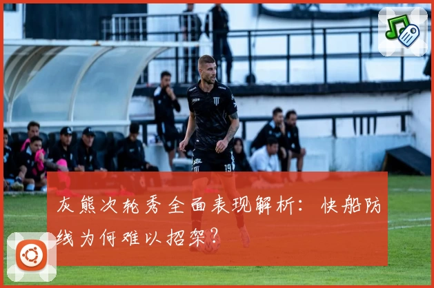 灰熊次轮秀全面表现解析:快船防线为何难以招架?