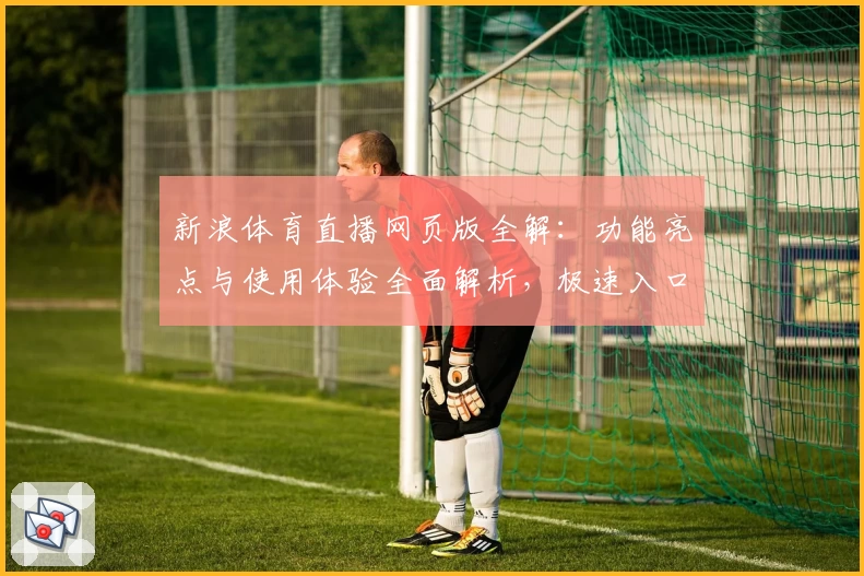 新浪体育直播网页版全解:功能亮点与使用体验全面解析,极速入口带你畅享赛事盛宴