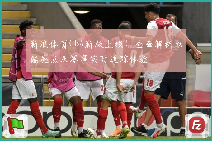 新浪体育CBA新版上线！全面解析功能亮点及赛事实时追踪体验