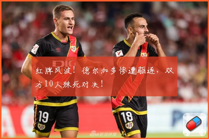 红牌风波!德尔加多惨遭驱逐,双方10人殊死对决!