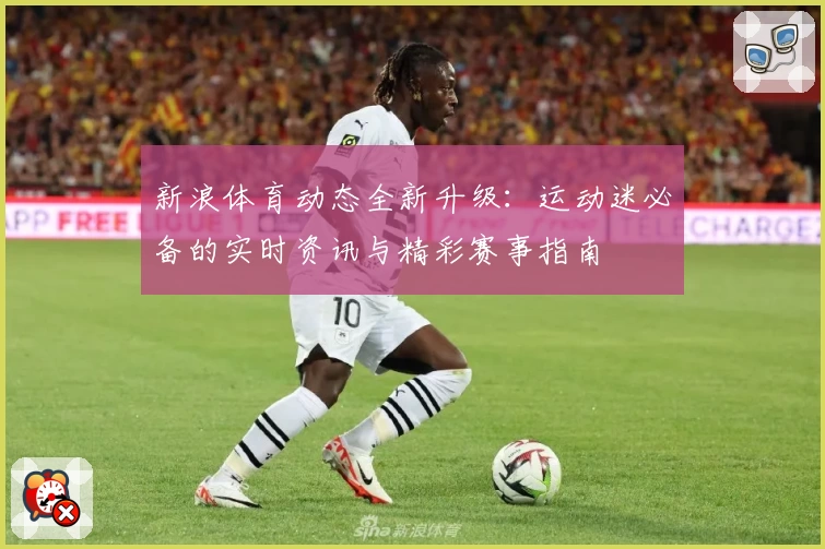 新浪体育动态全新升级:运动迷必备的实时资讯与精彩赛事指南