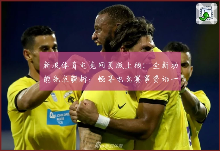 新浪体育电竞网页版上线:全新功能亮点解析,畅享电竞赛事资讯一站式体验