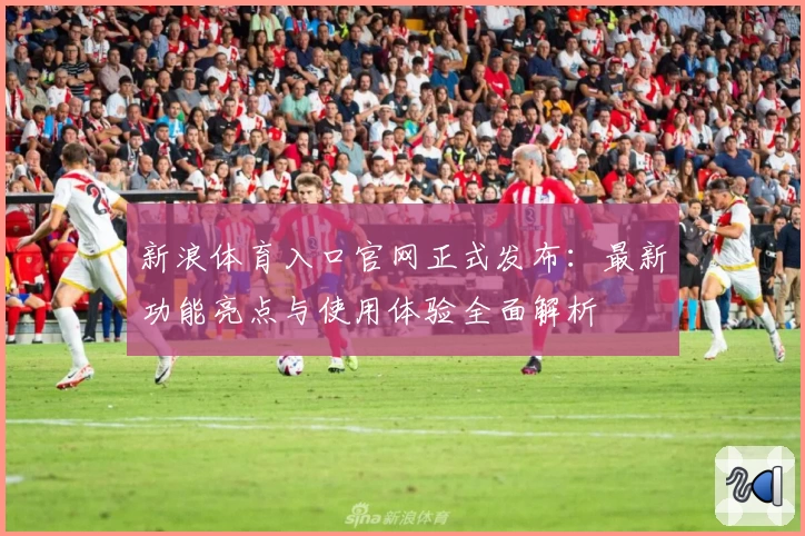 新浪体育入口官网正式发布：最新功能亮点与使用体验全面解析