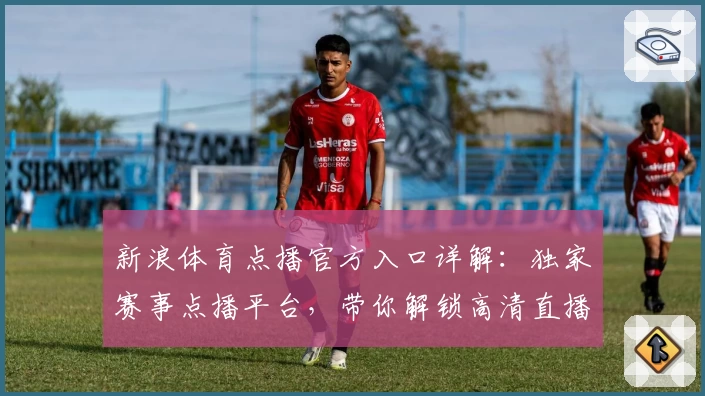 新浪体育点播官方入口详解：独家赛事点播平台，带你解锁高清直播观看新体验