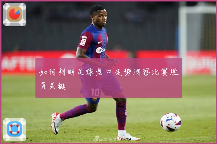 如何判断足球盘口走势洞察比赛胜负关键