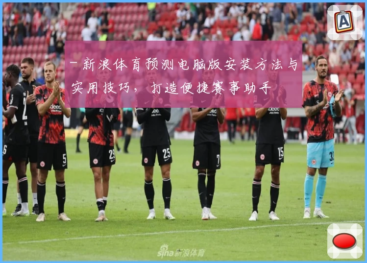 - 新浪体育预测电脑版安装方法与实用技巧，打造便捷赛事助手
