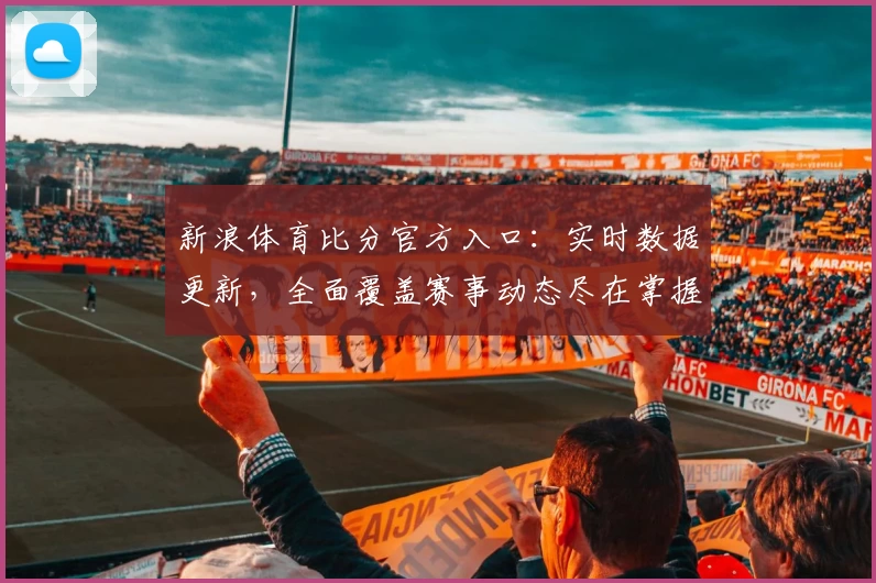 新浪体育比分官方入口：实时数据更新，全面覆盖赛事动态尽在掌握