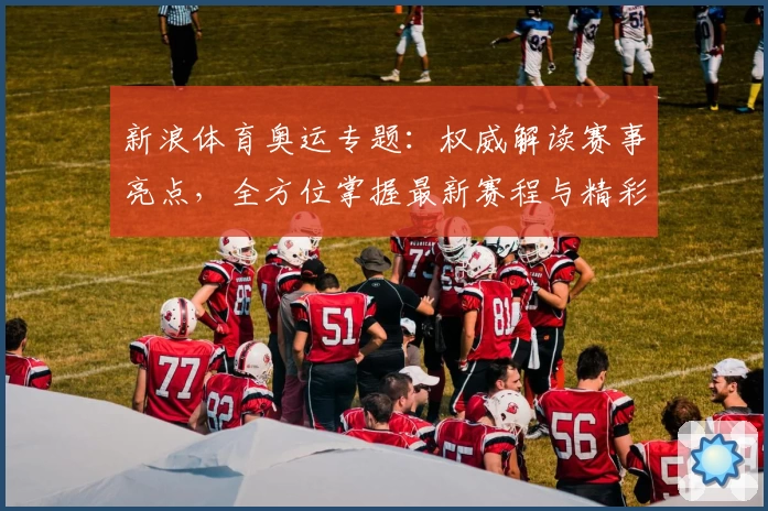 新浪体育奥运专题：权威解读赛事亮点，全方位掌握最新赛程与精彩瞬间