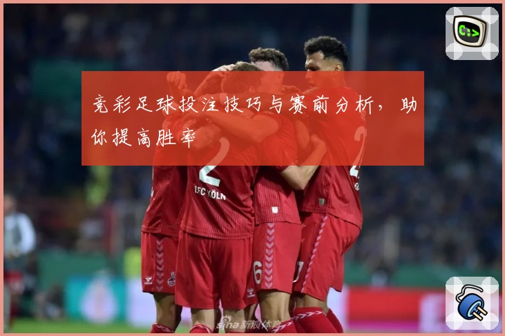 竞彩足球投注技巧与赛前分析,助你提高胜率
