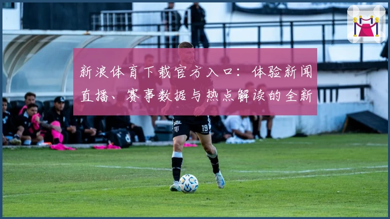 新浪体育下载官方入口：体验新闻直播、赛事数据与热点解读的全新方式
