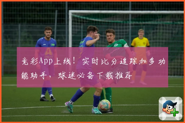 竞彩App上线！实时比分追踪加多功能助手，球迷必备下载推荐