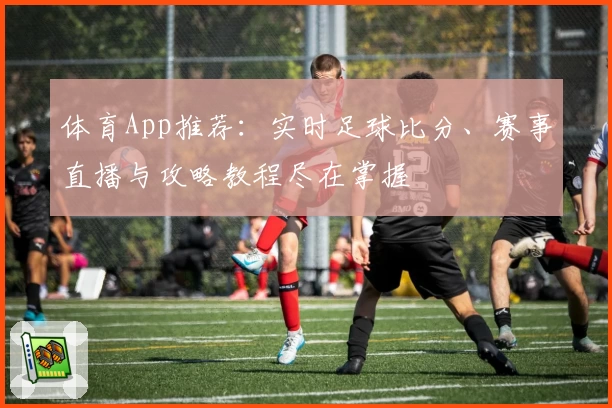 体育App推荐:实时足球比分、赛事直播与攻略教程尽在掌握