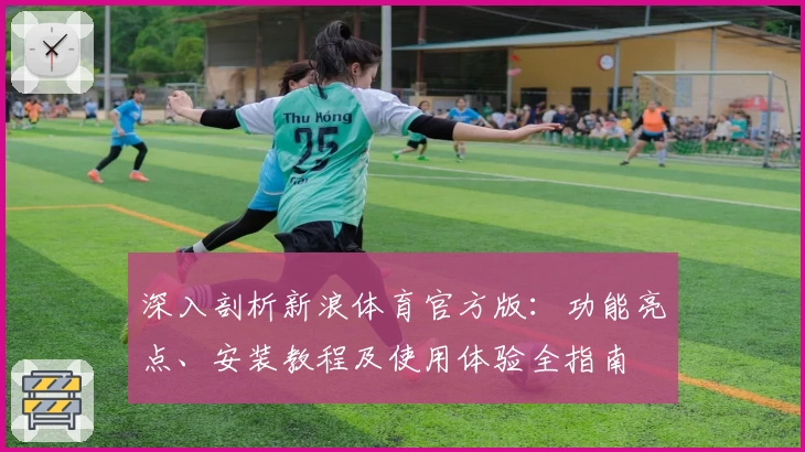 深入剖析新浪体育官方版：功能亮点、安装教程及使用体验全指南