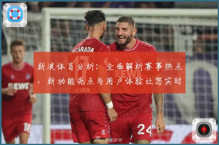 新浪体育分析：全面解析赛事热点，新功能亮点与用户体验让您实时掌握体育动态