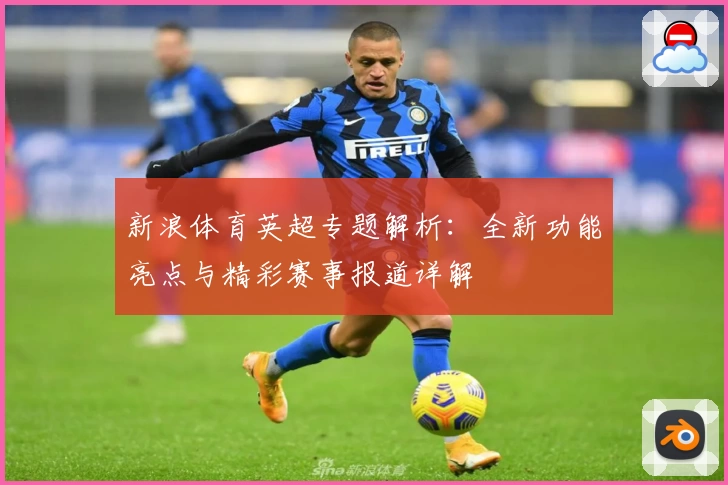 新浪体育英超专题解析：全新功能亮点与精彩赛事报道详解