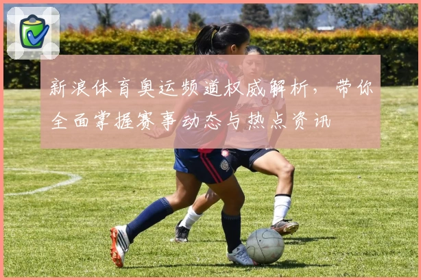 新浪体育奥运频道权威解析，带你全面掌握赛事动态与热点资讯