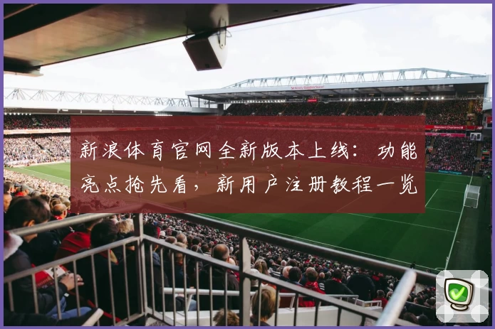 新浪体育官网全新版本上线：功能亮点抢先看，新用户注册教程一览