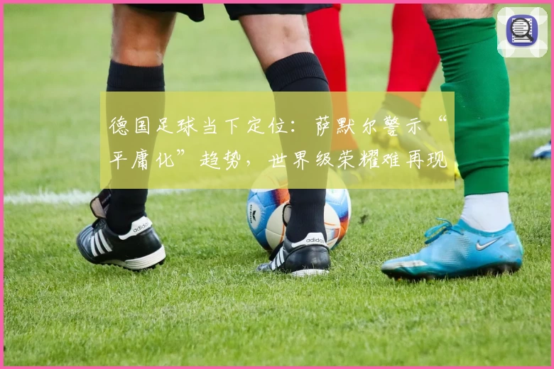 德国足球当下定位:萨默尔警示“平庸化”趋势,世界级荣耀难再现?