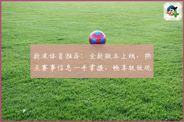 新浪体育推荐：全新版本上线，热点赛事信息一手掌握，畅享极致观赛体验