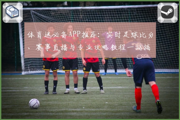 体育迷必备APP推荐:实时足球比分、赛事直播与专业攻略教程一站搞定